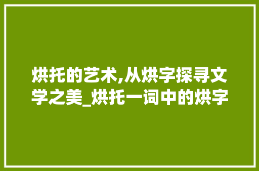 烘托的艺术,从烘字探寻文学之美_烘托一词中的烘字的意思