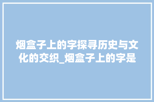 烟盒子上的字探寻历史与文化的交织_烟盒子上的字是什么意思