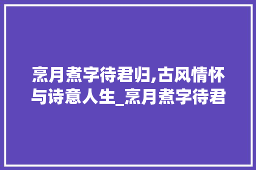 烹月煮字待君归,古风情怀与诗意人生_烹月煮字待君归的意思