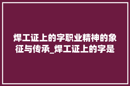 焊工证上的字职业精神的象征与传承_焊工证上的字是什么意思