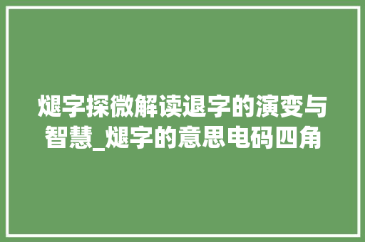 煺字探微解读退字的演变与智慧_煺字的意思电码四角号码