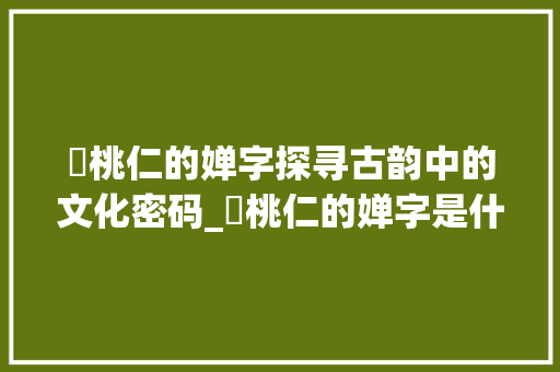 燀桃仁的婵字探寻古韵中的文化密码_燀桃仁的婵字是什么意思