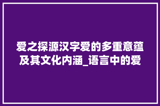 爱之探源汉字爱的多重意蕴及其文化内涵_语言中的爱字是什么意思