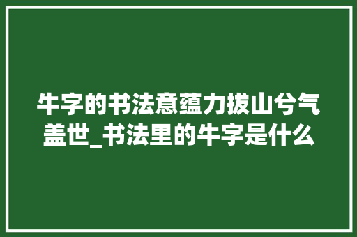 牛字的书法意蕴力拔山兮气盖世_书法里的牛字是什么意思