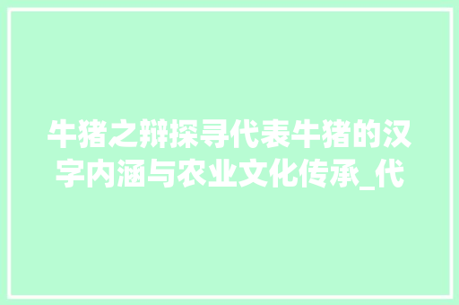 牛猪之辩探寻代表牛猪的汉字内涵与农业文化传承_代表牛猪的字是什么意思
