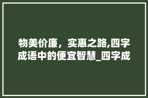 物美价廉，实惠之路,四字成语中的便宜智慧_四字成语表达便宜的意思 范文之家