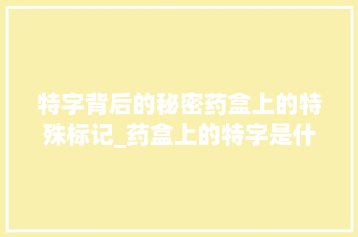 特字背后的秘密药盒上的特殊标记_药盒上的特字是什么意思