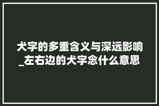 犬字的多重含义与深远影响_左右边的犬字念什么意思