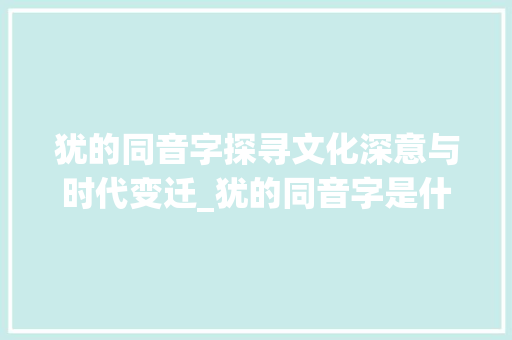 犹的同音字探寻文化深意与时代变迁_犹的同音字是什么意思