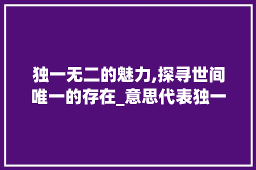 独一无二的魅力,探寻世间唯一的存在_意思代表独一无二的字