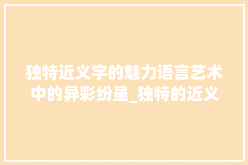 独特近义字的魅力语言艺术中的异彩纷呈_独特的近义字是什么意思