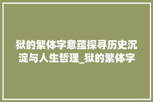 狱的繁体字意蕴探寻历史沉淀与人生哲理_狱的繁体字的意思是啥啊