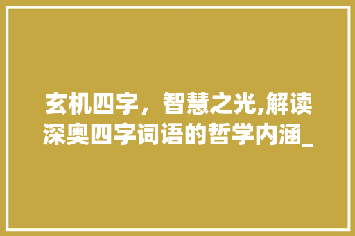 玄机四字，智慧之光,解读深奥四字词语的哲学内涵_意思很深奥的四字词语