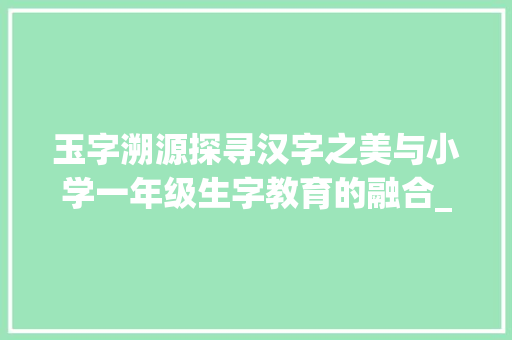 玉字溯源探寻汉字之美与小学一年级生字教育的融合_玉字是几年级生字的意思