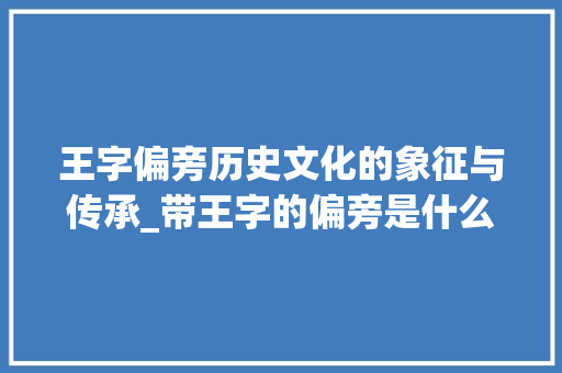 王字偏旁历史文化的象征与传承_带王字的偏旁是什么意思
