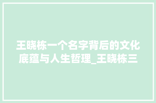 王晓栋一个名字背后的文化底蕴与人生哲理_王晓栋三个字各字的意思