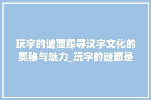 玩字的谜面探寻汉字文化的奥秘与魅力_玩字的谜面是什么意思啊