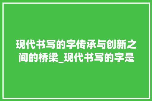 现代书写的字传承与创新之间的桥梁_现代书写的字是什么意思