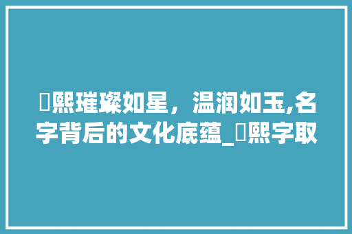 珺熙璀璨如星，温润如玉,名字背后的文化底蕴_珺熙字取名的意思和含义