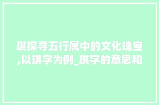 琪探寻五行属中的文化瑰宝,以琪字为例_琪字的意思和五行属