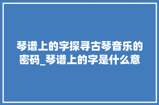 琴谱上的字探寻古琴音乐的密码_琴谱上的字是什么意思呀