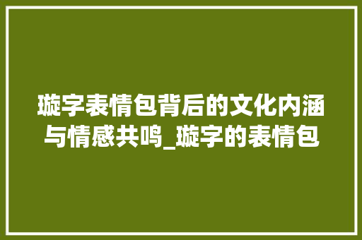璇字表情包背后的文化内涵与情感共鸣_璇字的表情包是什么意思