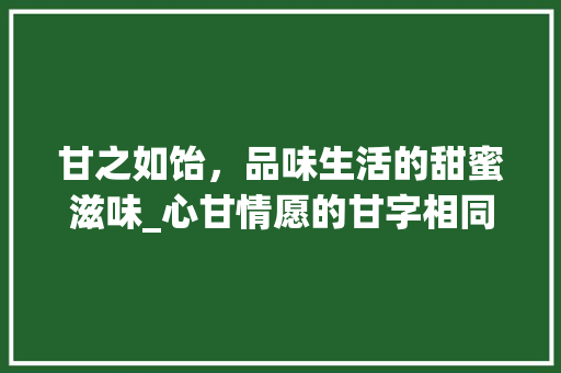 甘之如饴，品味生活的甜蜜滋味_心甘情愿的甘字相同意思
