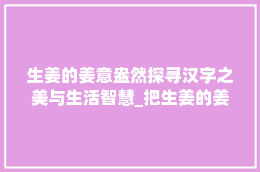 生姜的姜意盎然探寻汉字之美与生活智慧_把生姜的姜变成有意思的字