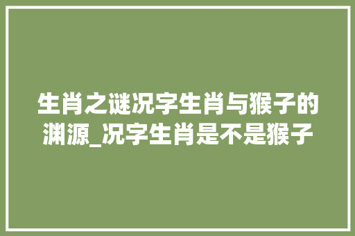生肖之谜况字生肖与猴子的渊源_况字生肖是不是猴子的意思
