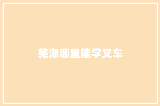 芜湖哪里能学叉车