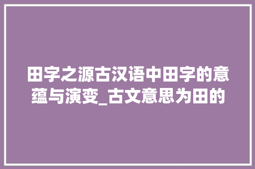 田字之源古汉语中田字的意蕴与演变_古文意思为田的字有那些