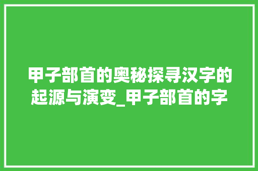 甲子部首的奥秘探寻汉字的起源与演变_甲子部首的字是什么意思