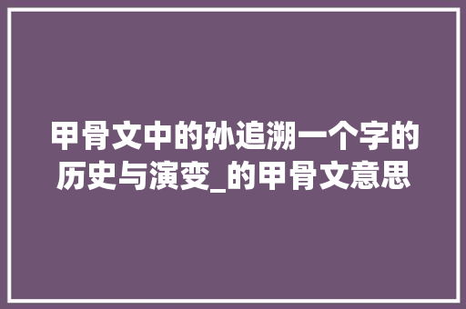 甲骨文中的孙追溯一个字的历史与演变_的甲骨文意思孙字怎么写