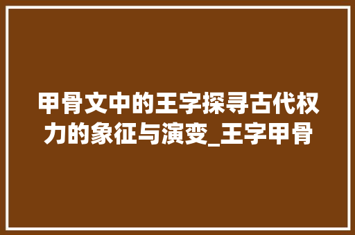 甲骨文中的王字探寻古代权力的象征与演变_王字甲骨文的意思是
