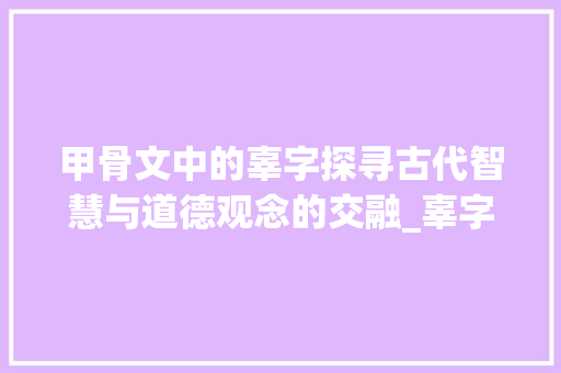 甲骨文中的辜字探寻古代智慧与道德观念的交融_辜字甲骨文的意思是什么