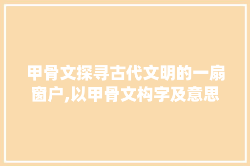 甲骨文探寻古代文明的一扇窗户,以甲骨文构字及意思为例_地的甲骨文构字及意思