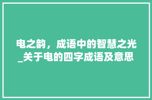电之韵，成语中的智慧之光_关于电的四字成语及意思
