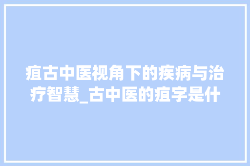 疽古中医视角下的疾病与治疗智慧_古中医的疽字是什么意思