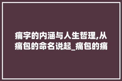 痛字的内涵与人生哲理,从痛包的命名说起_痛包的痛字是什么意思