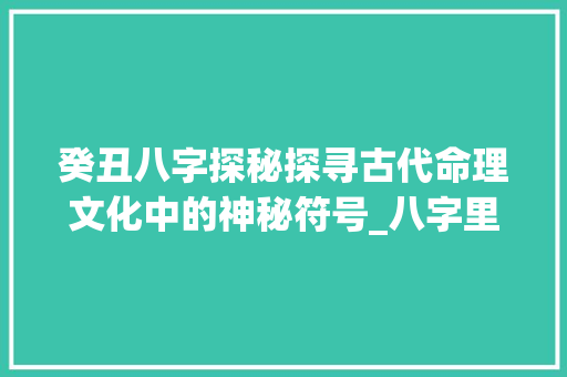 癸丑八字探秘探寻古代命理文化中的神秘符号_八字里的癸丑是啥意思