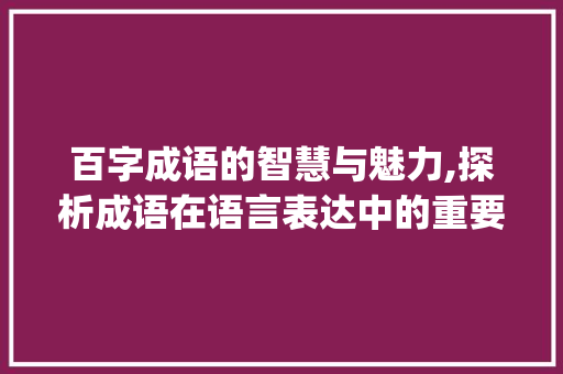 百字成语的智慧与魅力,探析成语在语言表达中的重要_有关百字成语及意思的书