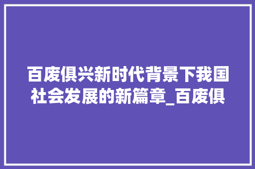 百废俱兴新时代背景下我国社会发展的新篇章_百废俱兴俱字的意思