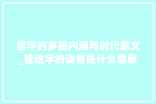 皆字的多重内涵与时代意义_皆这字的读音是什么意思
