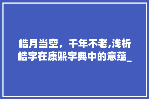 皓月当空，千年不老,浅析皓字在康熙字典中的意蕴_皓字在康熙字典中的意思