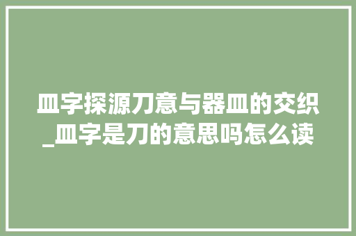 皿字探源刀意与器皿的交织_皿字是刀的意思吗怎么读