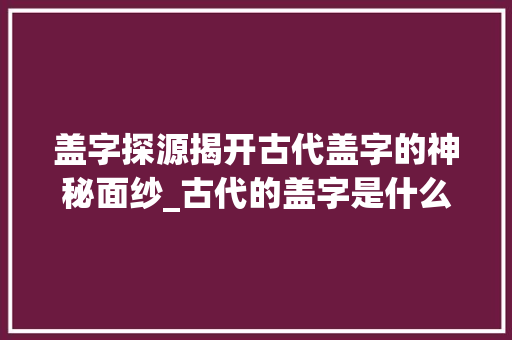 盖字探源揭开古代盖字的神秘面纱_古代的盖字是什么意思啊