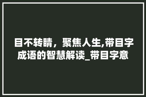 目不转睛，聚焦人生,带目字成语的智慧解读_带目字意思的四字成语