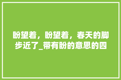 盼望着，盼望着，春天的脚步近了_带有盼的意思的四字词