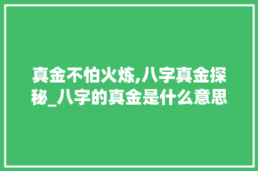 真金不怕火炼,八字真金探秘_八字的真金是什么意思