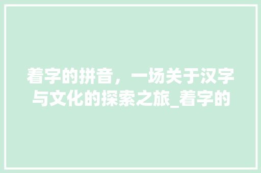 着字的拼音，一场关于汉字与文化的探索之旅_着字的拼音是什么意思啊